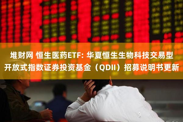 堆财网 恒生医药ETF: 华夏恒生生物科技交易型开放式指数证券投资基金（QDII）招募说明书更新