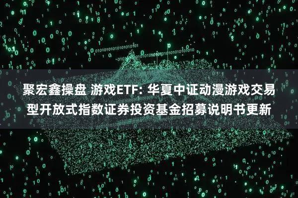 聚宏鑫操盘 游戏ETF: 华夏中证动漫游戏交易型开放式指数证券投资基金招募说明书更新