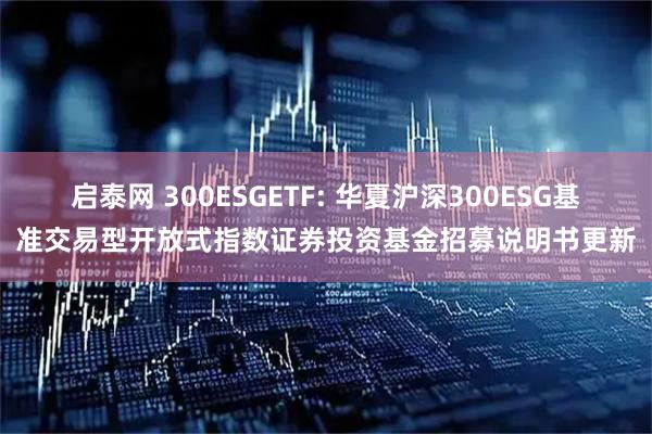 启泰网 300ESGETF: 华夏沪深300ESG基准交易型开放式指数证券投资基金招募说明书更新