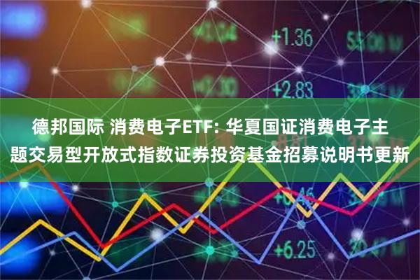 德邦国际 消费电子ETF: 华夏国证消费电子主题交易型开放式指数证券投资基金招募说明书更新