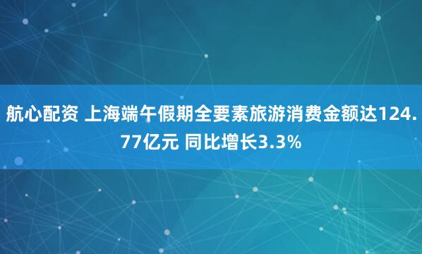 航心配资 上海端午假期全要素旅游消费金额达124.77亿元 同比增长3.3%