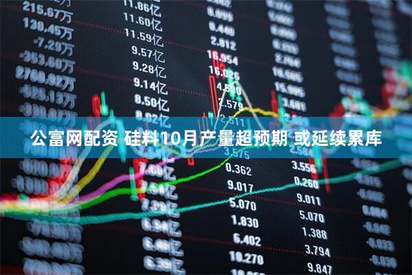 公富网配资 硅料10月产量超预期 或延续累库