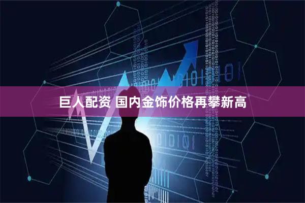 巨人配资 国内金饰价格再攀新高