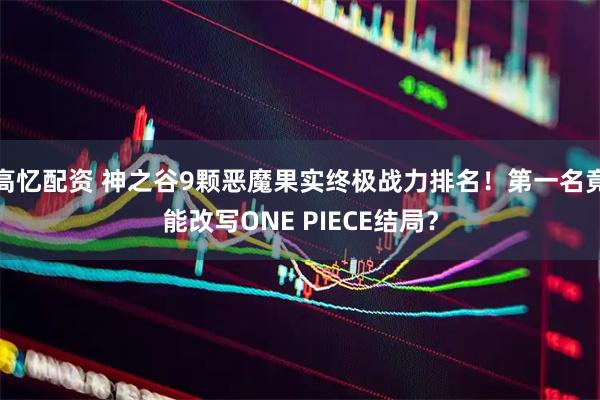 高忆配资 神之谷9颗恶魔果实终极战力排名！第一名竟能改写ONE PIECE结局？
