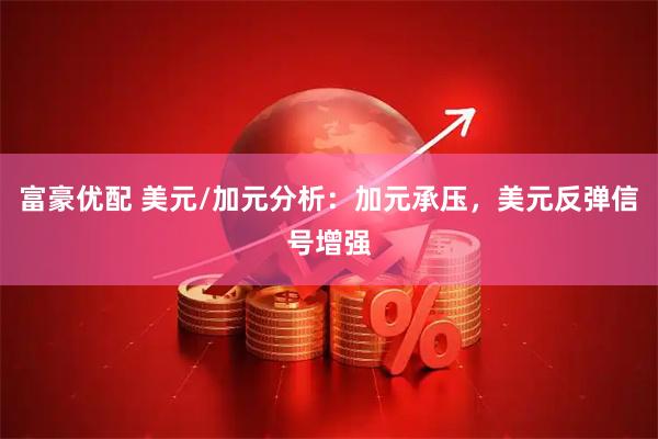 富豪优配 美元/加元分析：加元承压，美元反弹信号增强