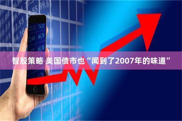 智股策略 美国债市也“闻到了2007年的味道”