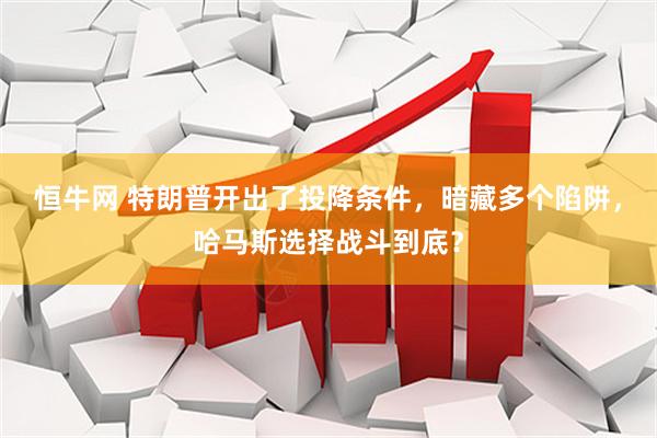 恒牛网 特朗普开出了投降条件，暗藏多个陷阱，哈马斯选择战斗到底？