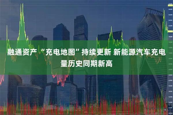 融通资产 “充电地图”持续更新 新能源汽车充电量历史同期新高