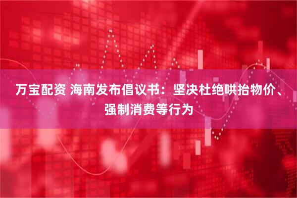 万宝配资 海南发布倡议书：坚决杜绝哄抬物价、强制消费等行为