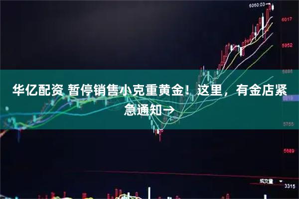 华亿配资 暂停销售小克重黄金!这里,有金店紧急通知→