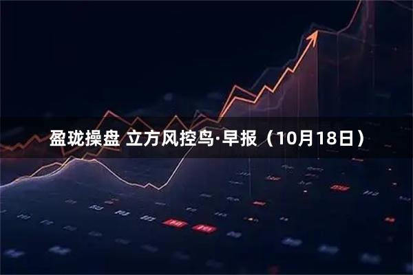 盈珑操盘 立方风控鸟·早报(10月18日)