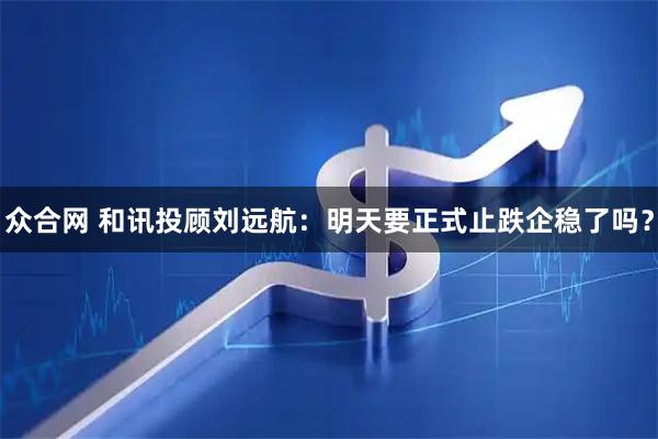 众合网 和讯投顾刘远航：明天要正式止跌企稳了吗？