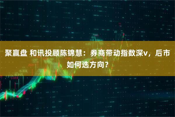 聚赢盘 和讯投顾陈锦慧：券商带动指数深v，后市如何选方向？