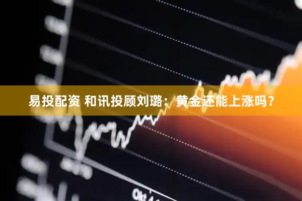 易投配资 和讯投顾刘璐：黄金还能上涨吗？