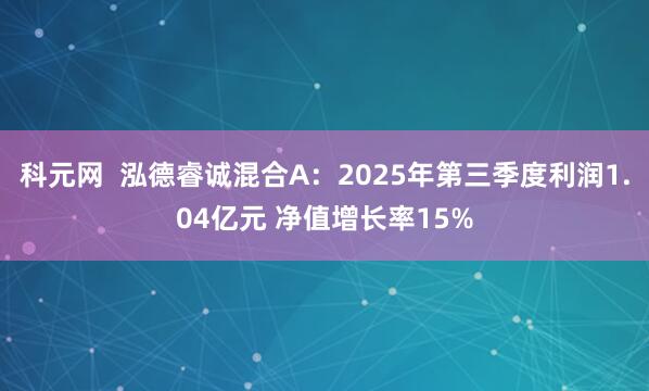 科元网  泓德睿诚混合A：2025年第三季度利润1.04亿元 净值增长率15%