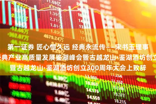 第一证券 匠心恒久远 经典永流传——宋书玉理事长在2025酿酒历史经典产业高质量发展鉴湖峰会暨古越龙山·鉴湖酒坊创立300周年大会上致辞