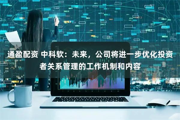 通盈配资 中科软：未来，公司将进一步优化投资者关系管理的工作机制和内容