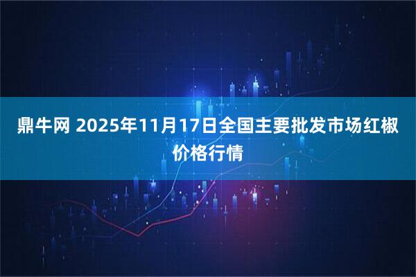 鼎牛网 2025年11月17日全国主要批发市场红椒价格行情