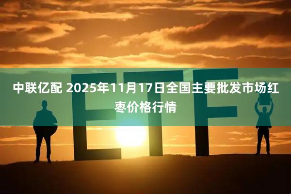 中联亿配 2025年11月17日全国主要批发市场红枣价格行情