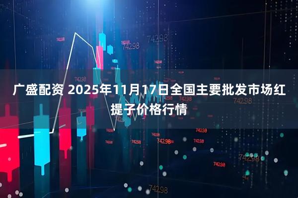 广盛配资 2025年11月17日全国主要批发市场红提子价格行情