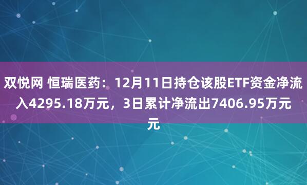 双悦网 恒瑞医药：12月11日持仓该股ETF资金净流入4295.18万元，3日累计净流出7406.95万元