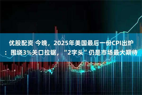优股配资 今晚,2025年美国最后一份CPI出炉:围绕3%关口拉锯,“2字头”仍是市场最大期待