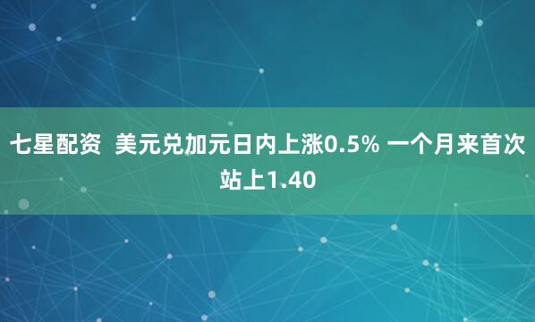 七星配资  美元兑加元日内上涨0.5% 一个月来首次站上1.40
