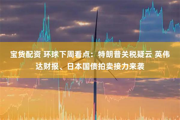 宝货配资 环球下周看点：特朗普关税疑云 英伟达财报、日本国债拍卖接力来袭