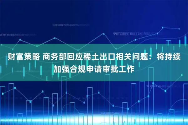 财富策略 商务部回应稀土出口相关问题：将持续加强合规申请审批工作