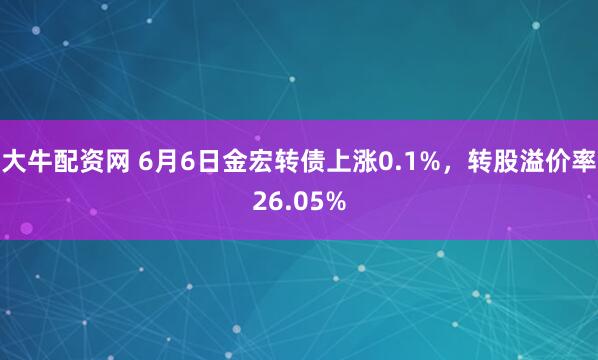大牛配资网 6月6日金宏转债上涨0.1%，转股溢价率26.05%