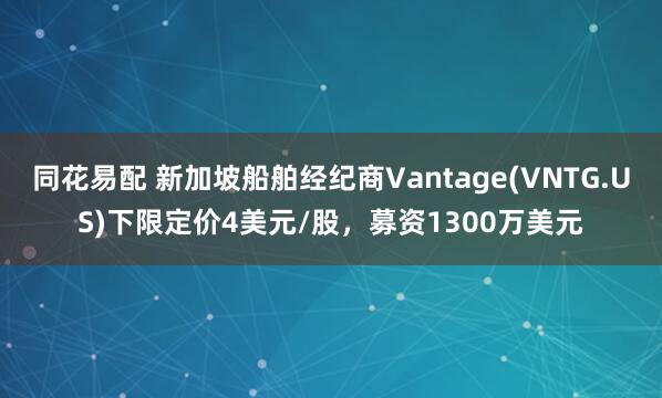同花易配 新加坡船舶经纪商Vantage(VNTG.US)下限定价4美元/股，募资1300万美元