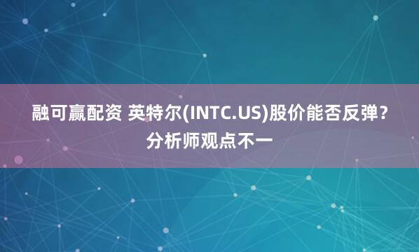 融可赢配资 英特尔(INTC.US)股价能否反弹？分析师观点不一