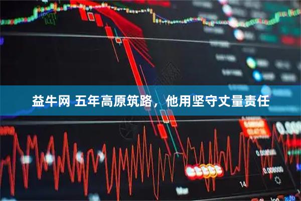益牛网 五年高原筑路，他用坚守丈量责任