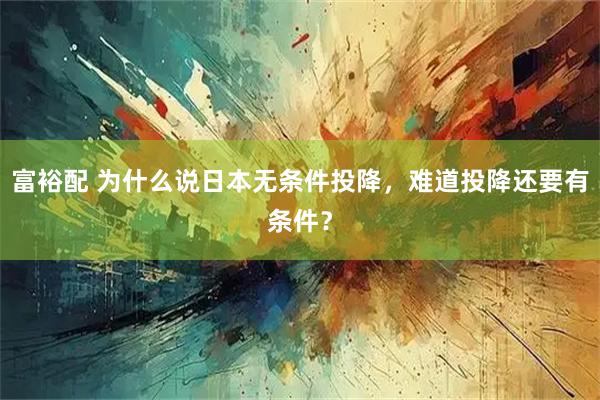 富裕配 为什么说日本无条件投降，难道投降还要有条件？