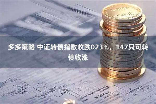 多多策略 中证转债指数收跌023%,147只可转债收涨