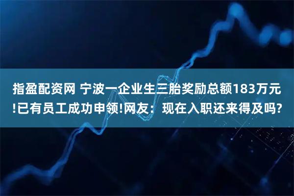 指盈配资网 宁波一企业生三胎奖励总额183万元!已有员工成功申领!网友:现在入职还来得及吗?