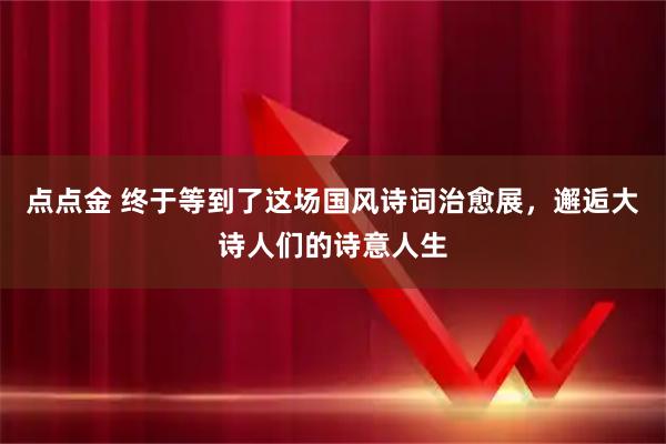 点点金 终于等到了这场国风诗词治愈展，邂逅大诗人们的诗意人生
