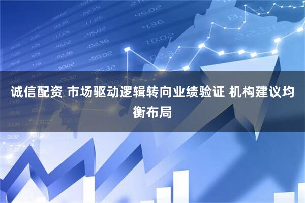 诚信配资 市场驱动逻辑转向业绩验证 机构建议均衡布局
