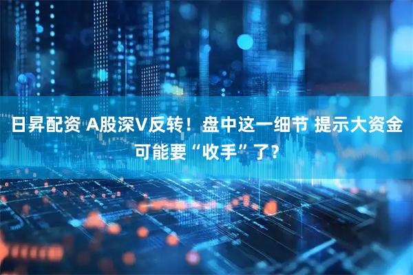 日昇配资 A股深V反转！盘中这一细节 提示大资金可能要“收手”了？