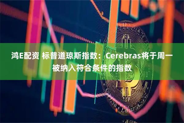 鸿E配资 标普道琼斯指数：Cerebras将于周一被纳入符合条件的指数