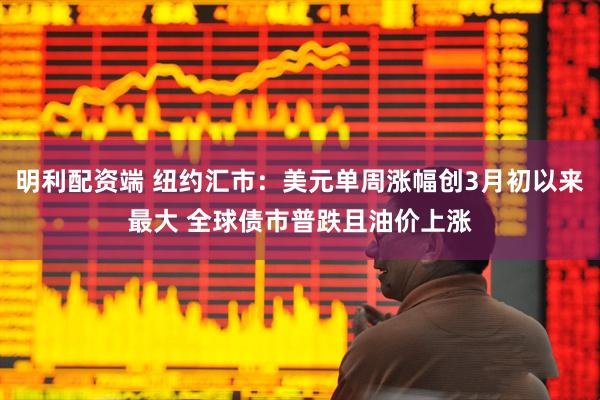 明利配资端 纽约汇市:美元单周涨幅创3月初以来最大 全球债市普跌且油价上涨