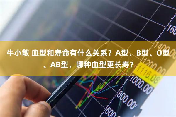 牛小散 血型和寿命有什么关系?A型、B型、O型、AB型,哪种血型更长寿?