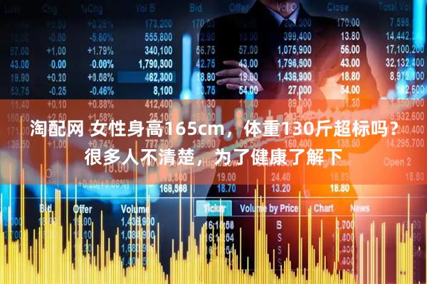 淘配网 女性身高165cm,体重130斤超标吗?很多人不清楚,为了健康了解下