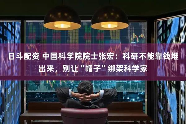 日斗配资 中国科学院院士张宏:科研不能靠钱堆出来,别让“帽子”绑架科学家