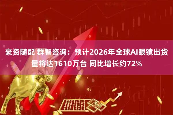 豪资随配 群智咨询：预计2026年全球AI眼镜出货量将达1610万台 同比增长约72%