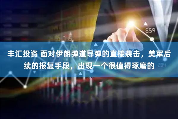 丰汇投资 面对伊朗弹道导弹的直接袭击，美军后续的报复手段，出现一个很值得琢磨的